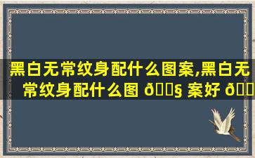 黑白无常纹身配什么图案,黑白无常纹身配什么图 🐧 案好 🐞 看女